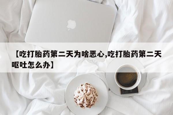 堕胎药叫什么名字微信怎么购买【吃打胎药第二天为啥恶心,吃打胎药第二天呕吐怎么办】