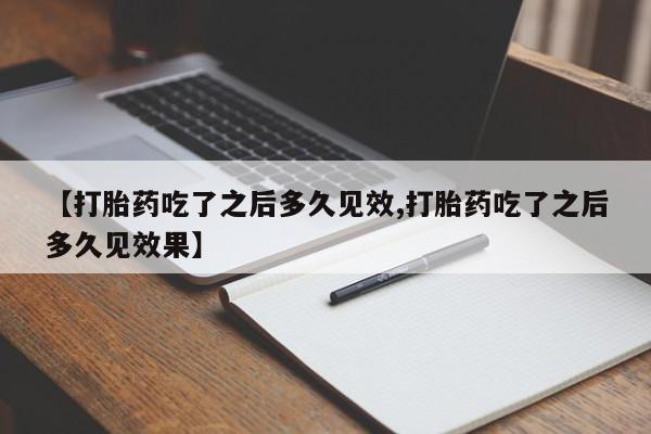 堕胎药叫什么名字微信怎么购买【打胎药吃了之后多久见效,打胎药吃了之后多久见效果】