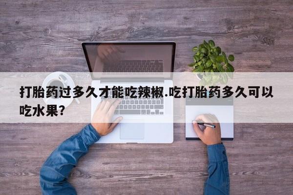 堕胎药叫什么名字微信怎么购买打胎药过多久才能吃辣椒.吃打胎药多久可以吃水果？