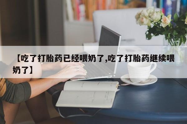 堕胎药叫什么名字微信怎么购买【吃了打胎药已经喂奶了,吃了打胎药继续喂奶了】