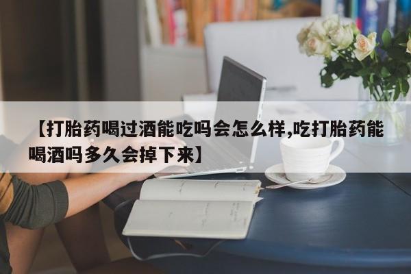 堕胎药叫什么名字微信怎么购买【打胎药喝过酒能吃吗会怎么样,吃打胎药能喝酒吗多久会掉下来】