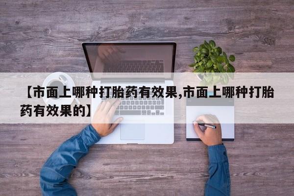 堕胎药叫什么名字微信怎么购买【市面上哪种打胎药有效果,市面上哪种打胎药有效果的】