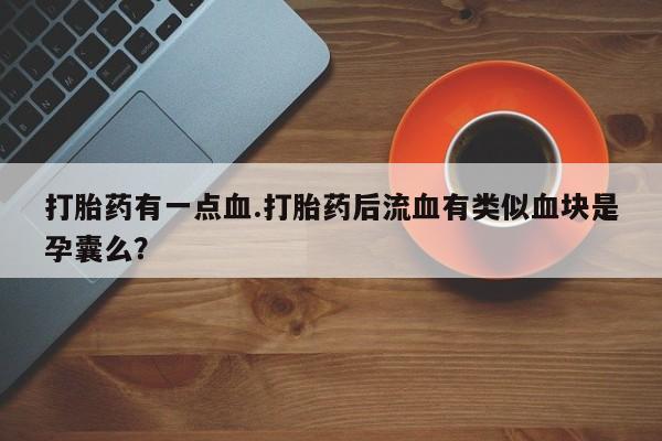 堕胎药叫什么名字微信怎么购买打胎药有一点血.打胎药后流血有类似血块是孕囊么？