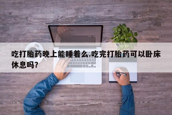 堕胎药叫什么名字微信怎么购买吃打胎药晚上能睡着么.吃完打胎药可以卧床休息吗？