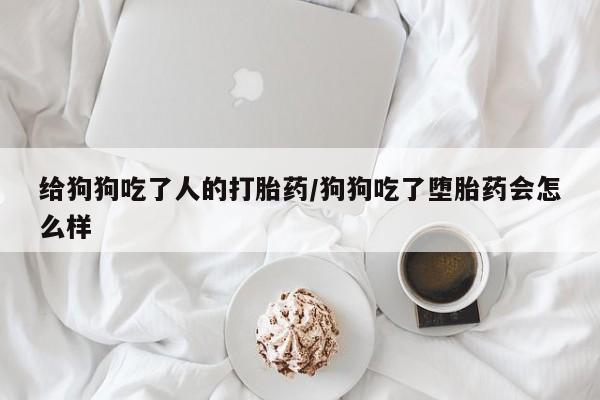 堕胎药叫什么名字微信怎么购买给狗狗吃了人的打胎药/狗狗吃了堕胎药会怎么样