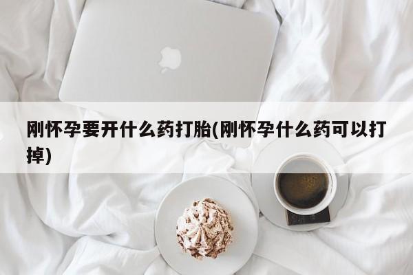 堕胎药叫什么名字微信怎么购买刚怀孕要开什么药打胎(刚怀孕什么药可以打掉)