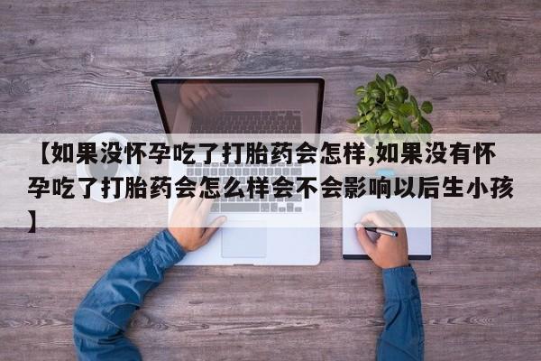 堕胎药叫什么名字微信怎么购买【如果没怀孕吃了打胎药会怎样,如果没有怀孕吃了打胎药会怎么样会不会影响以后生小孩】