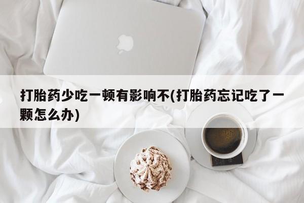 堕胎药叫什么名字微信怎么购买打胎药少吃一顿有影响不(打胎药忘记吃了一颗怎么办)