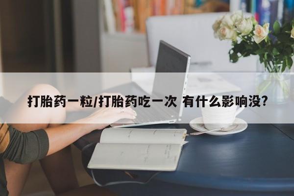 堕胎药叫什么名字微信怎么购买打胎药一粒/打胎药吃一次 有什么影响没?