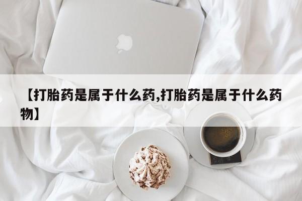 堕胎药叫什么名字微信怎么购买【打胎药是属于什么药,打胎药是属于什么药物】