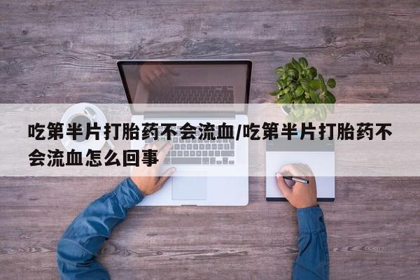 堕胎药叫什么名字微信怎么购买吃第半片打胎药不会流血/吃第半片打胎药不会流血怎么回事