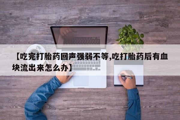 堕胎药叫什么名字微信怎么购买【吃完打胎药回声强弱不等,吃打胎药后有血块流出来怎么办】