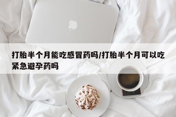 堕胎药叫什么名字微信怎么购买打胎半个月能吃感冒药吗/打胎半个月可以吃紧急避孕药吗