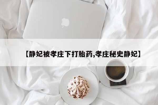 堕胎药叫什么名字微信怎么购买【静妃被孝庄下打胎药,孝庄秘史静妃】