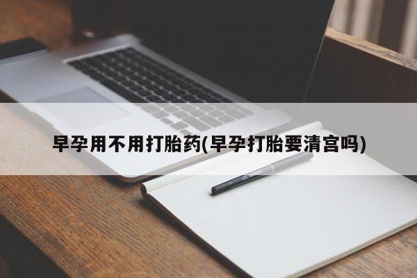 堕胎药叫什么名字微信怎么购买早孕用不用打胎药(早孕打胎要清宫吗)