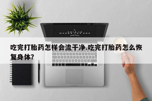 堕胎药叫什么名字微信怎么购买吃完打胎药怎样会流干净.吃完打胎药怎么恢复身体？