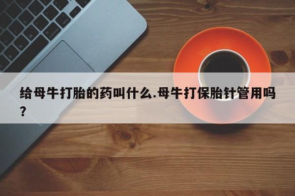 堕胎药叫什么名字微信怎么购买给母牛打胎的药叫什么.母牛打保胎针管用吗？