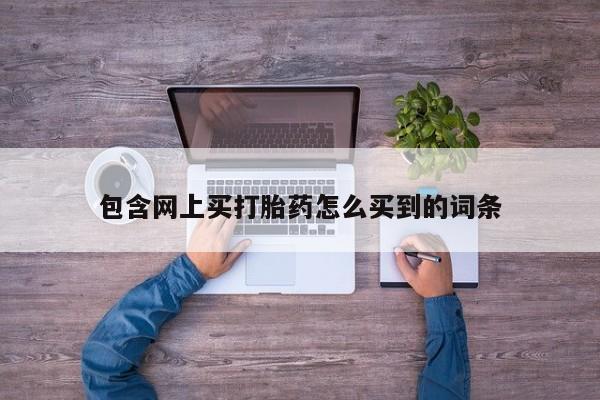 堕胎药叫什么名字微信怎么购买包含网上买打胎药怎么买到的词条
