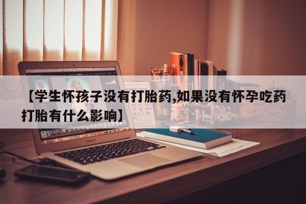 堕胎药叫什么名字微信怎么购买【学生怀孩子没有打胎药,如果没有怀孕吃药打胎有什么影响】