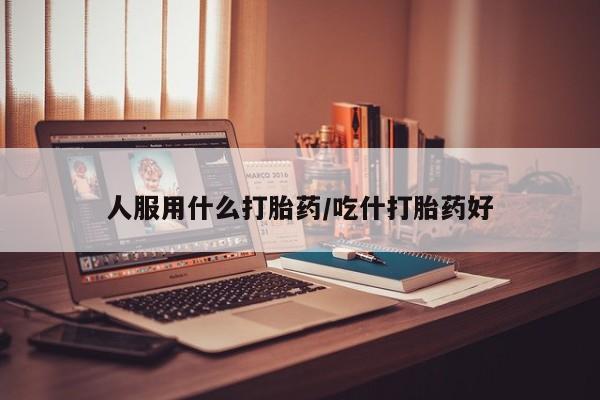 堕胎药叫什么名字微信怎么购买人服用什么打胎药/吃什打胎药好