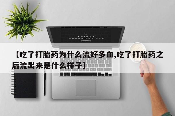 堕胎药叫什么名字微信怎么购买【吃了打胎药为什么流好多血,吃了打胎药之后流出来是什么样子】