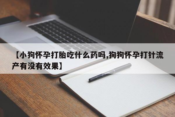 堕胎药叫什么名字微信怎么购买【小狗怀孕打胎吃什么药吗,狗狗怀孕打针流产有没有效果】