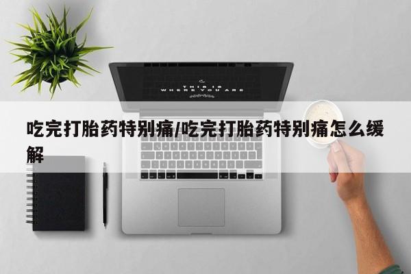 堕胎药叫什么名字微信怎么购买吃完打胎药特别痛/吃完打胎药特别痛怎么缓解