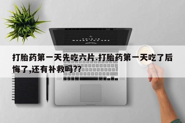 堕胎药叫什么名字微信怎么购买打胎药第一天先吃六片.打胎药第一天吃了后悔了,还有补救吗?？