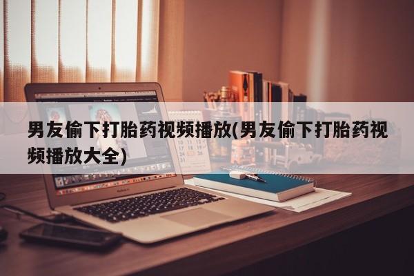 堕胎药叫什么名字微信怎么购买男友偷下打胎药视频播放(男友偷下打胎药视频播放大全)