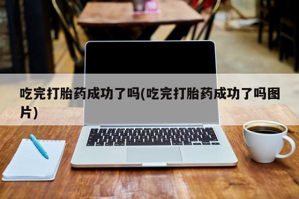 堕胎药叫什么名字微信怎么购买吃完打胎药成功了吗(吃完打胎药成功了吗图片)
