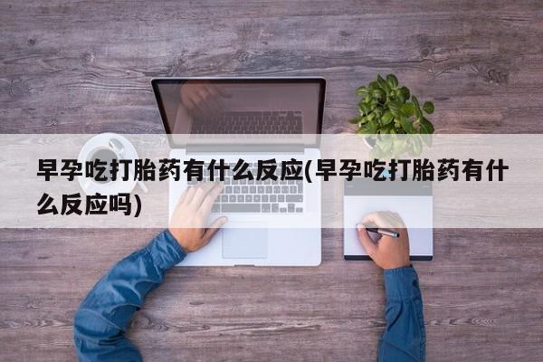 堕胎药叫什么名字微信怎么购买早孕吃打胎药有什么反应(早孕吃打胎药有什么反应吗)