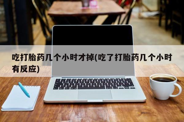 堕胎药叫什么名字微信怎么购买吃打胎药几个小时才掉(吃了打胎药几个小时有反应)