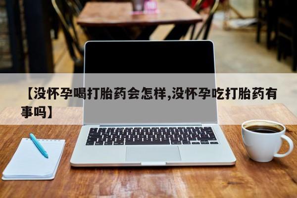 堕胎药叫什么名字微信怎么购买【没怀孕喝打胎药会怎样,没怀孕吃打胎药有事吗】