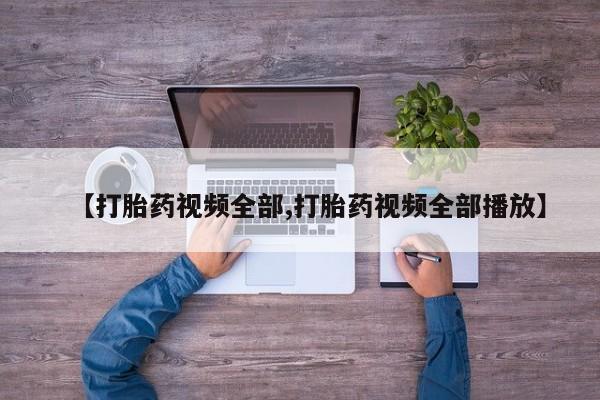 堕胎药叫什么名字微信怎么购买【打胎药视频全部,打胎药视频全部播放】