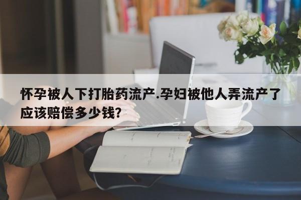 堕胎药叫什么名字微信怎么购买怀孕被人下打胎药流产.孕妇被他人弄流产了应该赔偿多少钱？