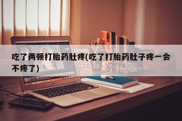 堕胎药叫什么名字微信怎么购买吃了两顿打胎药肚疼(吃了打胎药肚子疼一会不疼了)