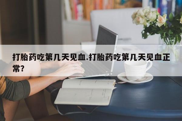 堕胎药叫什么名字微信怎么购买打胎药吃第几天见血.打胎药吃第几天见血正常？