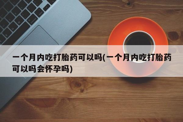 堕胎药叫什么名字微信怎么购买一个月内吃打胎药可以吗(一个月内吃打胎药可以吗会怀孕吗)