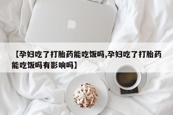 堕胎药叫什么名字微信怎么购买【孕妇吃了打胎药能吃饭吗,孕妇吃了打胎药能吃饭吗有影响吗】