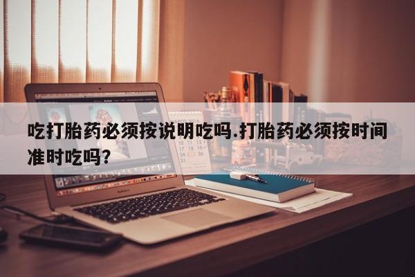 堕胎药叫什么名字微信怎么购买吃打胎药必须按说明吃吗.打胎药必须按时间准时吃吗？
