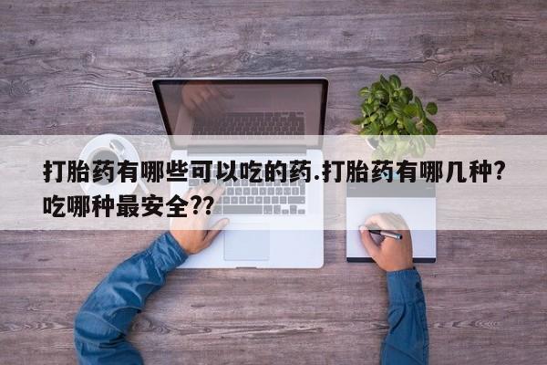 堕胎药叫什么名字微信怎么购买打胎药有哪些可以吃的药.打胎药有哪几种?吃哪种最安全?？