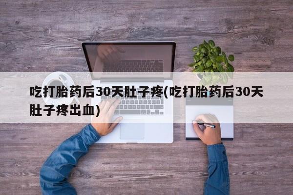 堕胎药叫什么名字微信怎么购买吃打胎药后30天肚子疼(吃打胎药后30天肚子疼出血)