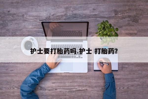 堕胎药叫什么名字微信怎么购买护士要打胎药吗.护士 打胎药？