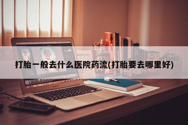 堕胎药叫什么名字微信怎么购买打胎一般去什么医院药流(打胎要去哪里好)