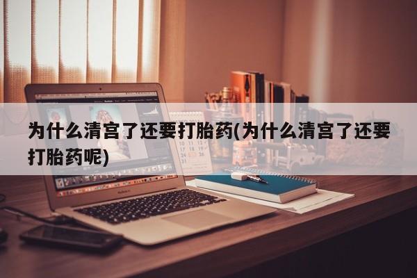 堕胎药叫什么名字微信怎么购买为什么清宫了还要打胎药(为什么清宫了还要打胎药呢)