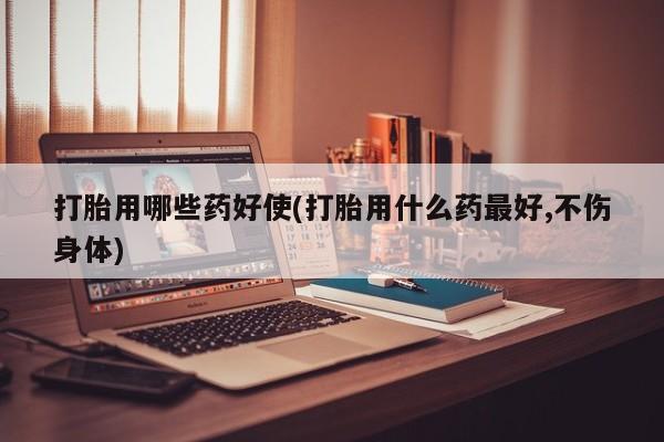 堕胎药叫什么名字微信怎么购买打胎用哪些药好使(打胎用什么药最好,不伤身体)