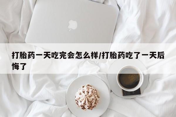 堕胎药叫什么名字微信怎么购买打胎药一天吃完会怎么样/打胎药吃了一天后悔了