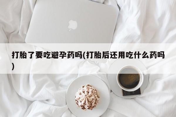 堕胎药叫什么名字微信怎么购买打胎了要吃避孕药吗(打胎后还用吃什么药吗)
