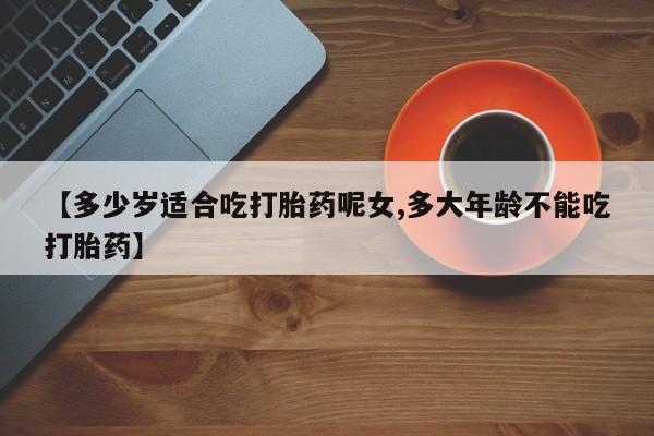 堕胎药叫什么名字微信怎么购买【多少岁适合吃打胎药呢女,多大年龄不能吃打胎药】