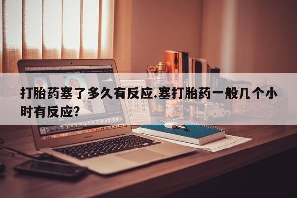 堕胎药叫什么名字微信怎么购买打胎药塞了多久有反应.塞打胎药一般几个小时有反应？